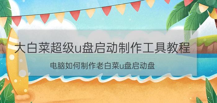 大白菜超级u盘启动制作工具教程（电脑如何制作老白菜u盘启动盘）