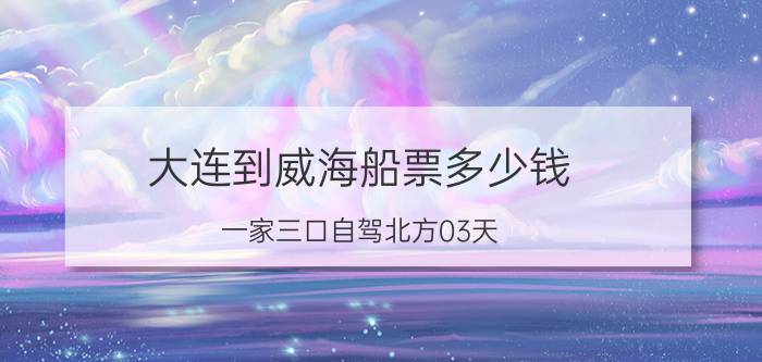 大连到威海船票多少钱（一家三口自驾北方03天）