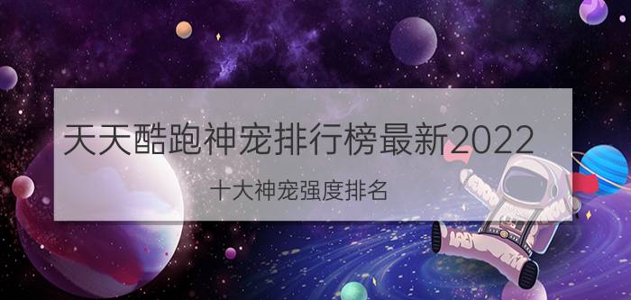 天天酷跑神宠排行榜最新2022（十大神宠强度排名）