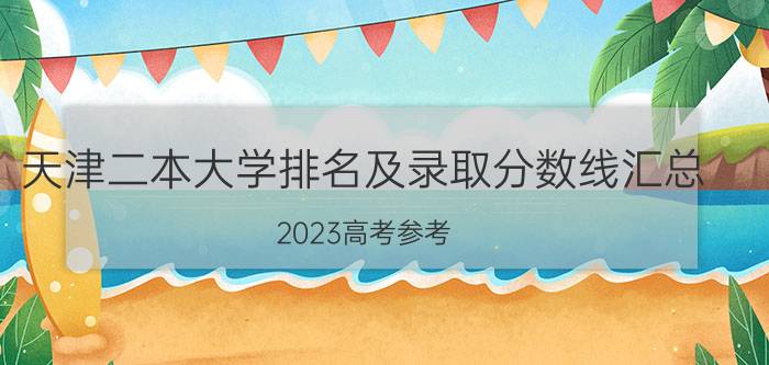 天津二本大学排名及录取分数线汇总（2023高考参考）