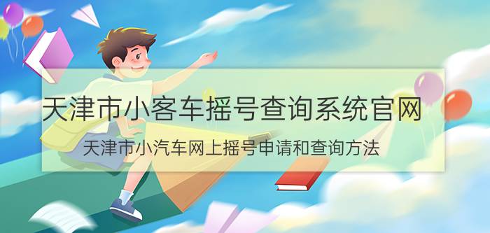 天津市小客车摇号查询系统官网（天津市小汽车网上摇号申请和查询方法）