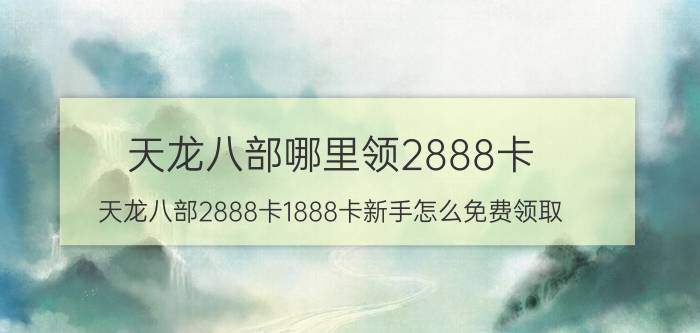 天龙八部哪里领2888卡（天龙八部2888卡1888卡新手怎么免费领取）