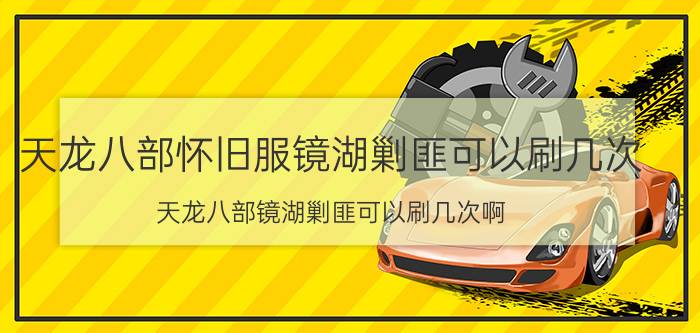 天龙八部怀旧服镜湖剿匪可以刷几次（天龙八部镜湖剿匪可以刷几次啊）