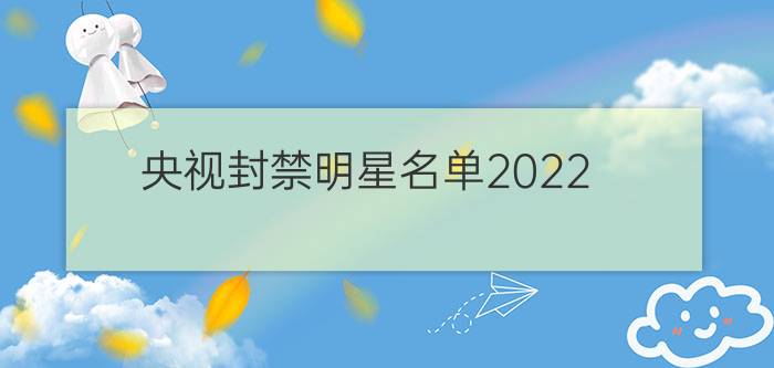 央视封禁明星名单2022