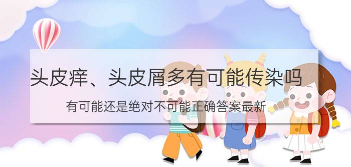 头皮痒、头皮屑多有可能传染吗？有可能还是绝对不可能正确答案最新