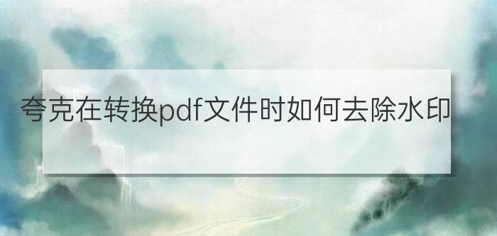 夸克在转换pdf文件时如何去除水印