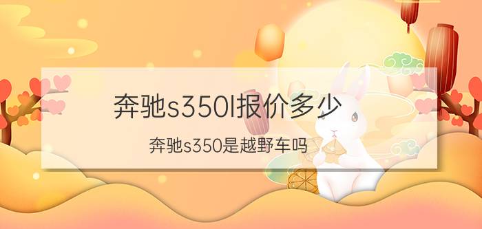 奔驰s350l报价多少（奔驰s350是越野车吗）