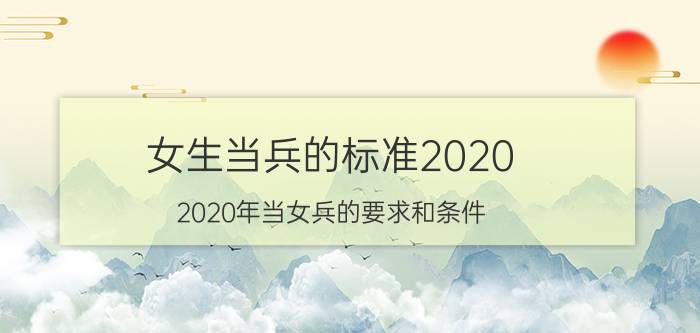 女生当兵的标准2020(2020年当女兵的要求和条件)