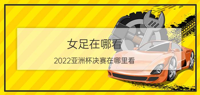 女足在哪看（2022亚洲杯决赛在哪里看）