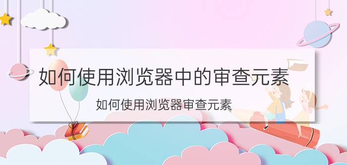 如何使用浏览器中的审查元素（如何使用浏览器审查元素）