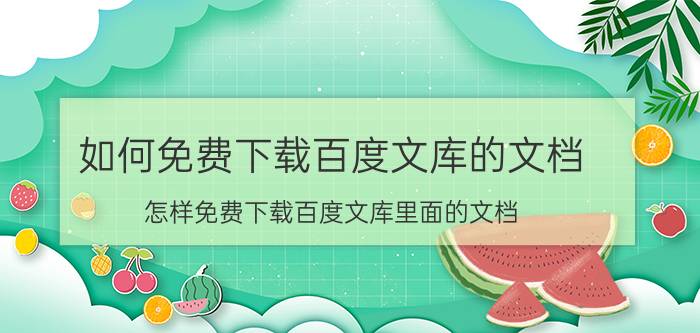 如何免费下载百度文库的文档（怎样免费下载百度文库里面的文档）