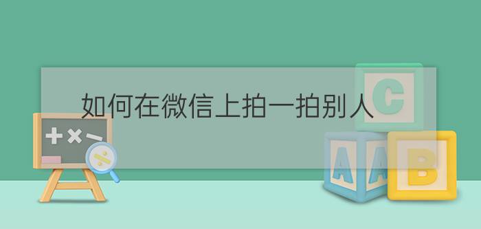 如何在微信上拍一拍别人？（微信如何拍别人）