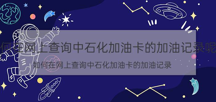 如何在网上查询中石化加油卡的加油记录呢（如何在网上查询中石化加油卡的加油记录）