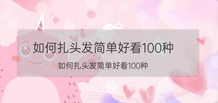 如何扎头发简单好看100种（如何扎头发简单好看100种）