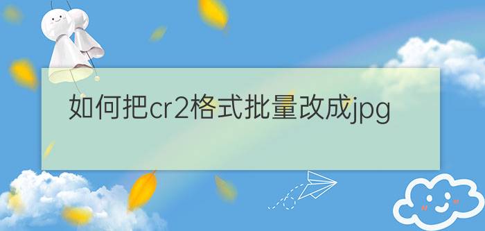 如何把cr2格式批量改成jpg