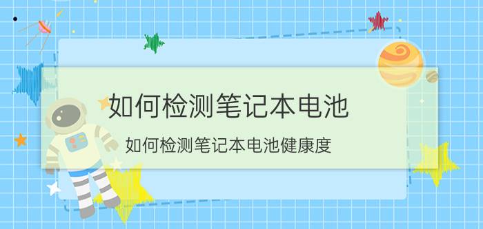 如何检测笔记本电池(如何检测笔记本电池健康度)