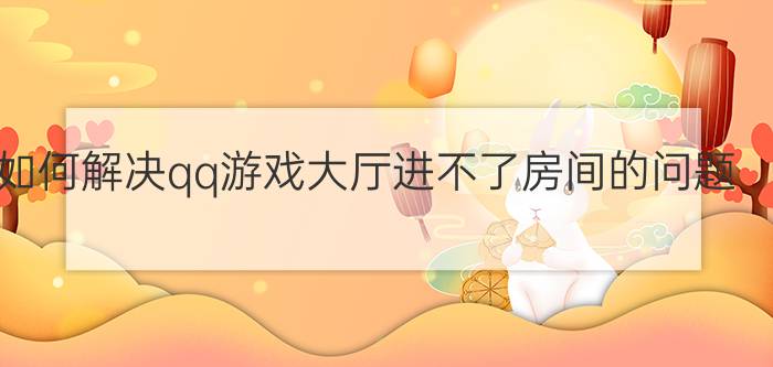 如何解决qq游戏大厅进不了房间的问题？