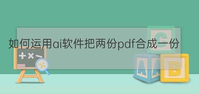 如何运用ai软件把两份pdf合成一份