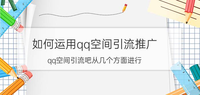 如何运用qq空间引流推广？qq空间引流吧从几个方面进行？