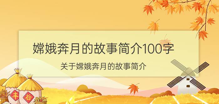 嫦娥奔月的故事简介100字（关于嫦娥奔月的故事简介）