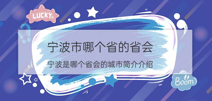 宁波市哪个省的省会（宁波是哪个省会的城市简介介绍）