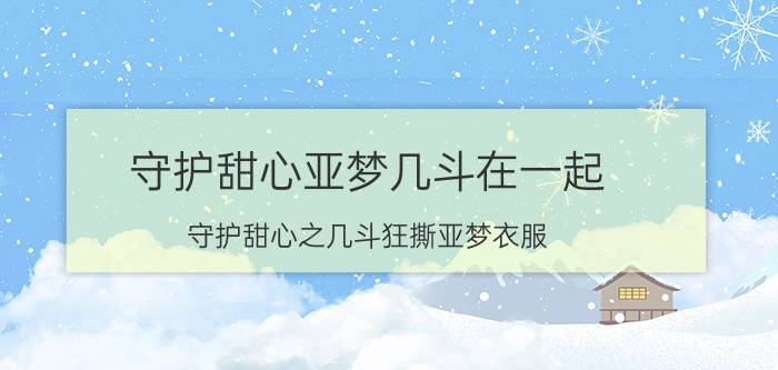 守护甜心亚梦几斗在一起（守护甜心之几斗狂撕亚梦衣服）