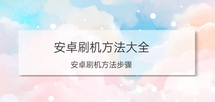 安卓刷机方法大全（安卓刷机方法步骤）