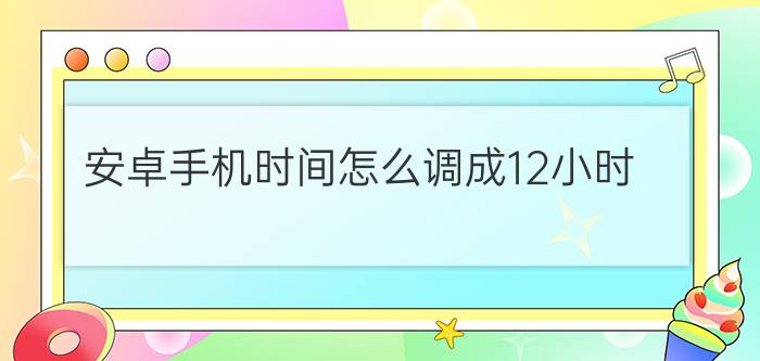 安卓手机时间怎么调成12小时