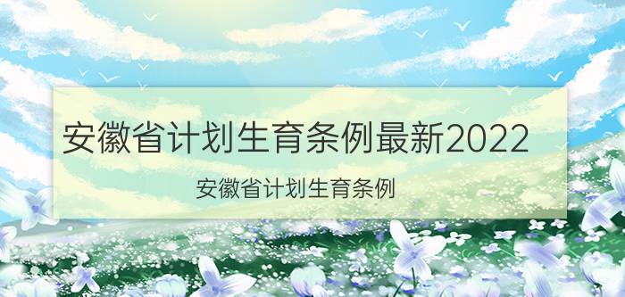 安徽省计划生育条例最新2022（安徽省计划生育条例）