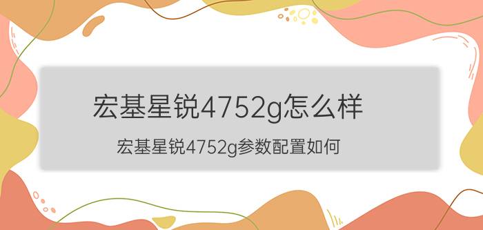 宏基星锐4752g怎么样？宏基星锐4752g参数配置如何