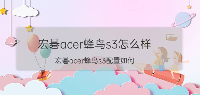 宏碁acer蜂鸟s3怎么样？宏碁acer蜂鸟s3配置如何