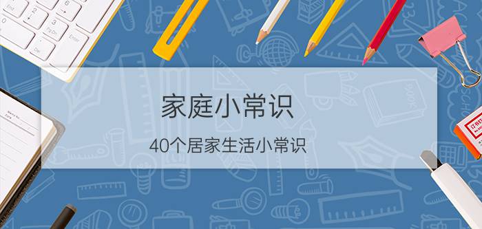 家庭小常识（40个居家生活小常识）