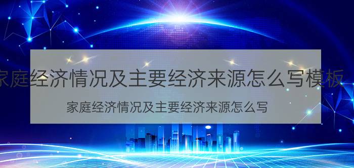 家庭经济情况及主要经济来源怎么写模板（家庭经济情况及主要经济来源怎么写）