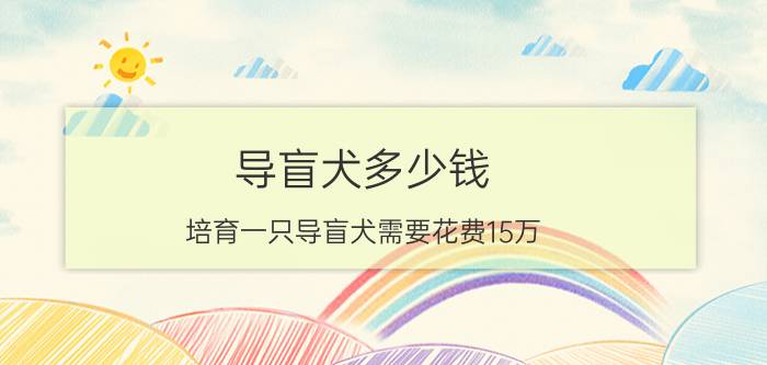 导盲犬多少钱（培育一只导盲犬需要花费15万）