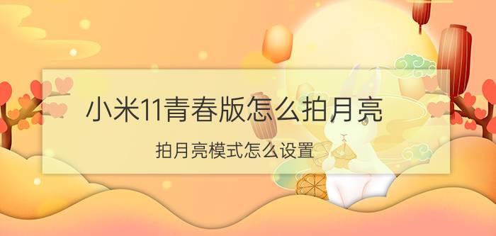 小米11青春版怎么拍月亮-拍月亮模式怎么设置