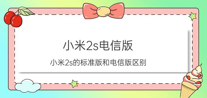 小米2s电信版，小米2s的标准版和电信版区别