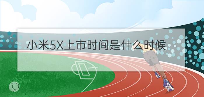 小米5X上市时间是什么时候