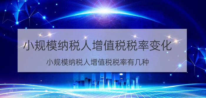 小规模纳税人增值税税率变化(小规模纳税人增值税税率有几种)