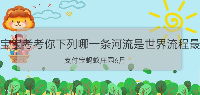 小鸡宝宝考考你下列哪一条河流是世界流程最长？支付宝蚂蚁庄园6月