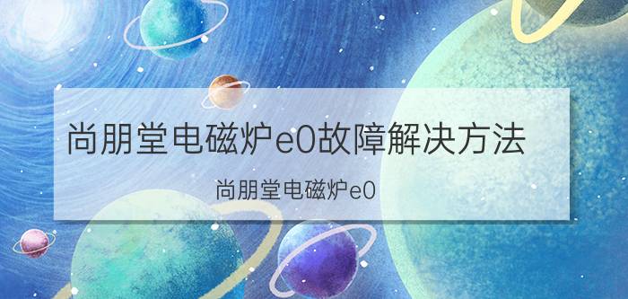 尚朋堂电磁炉e0故障解决方法（尚朋堂电磁炉e0）