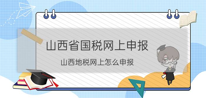 山西省国税网上申报（山西地税网上怎么申报）