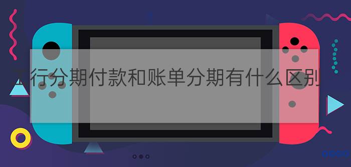 工行分期付款和账单分期有什么区别