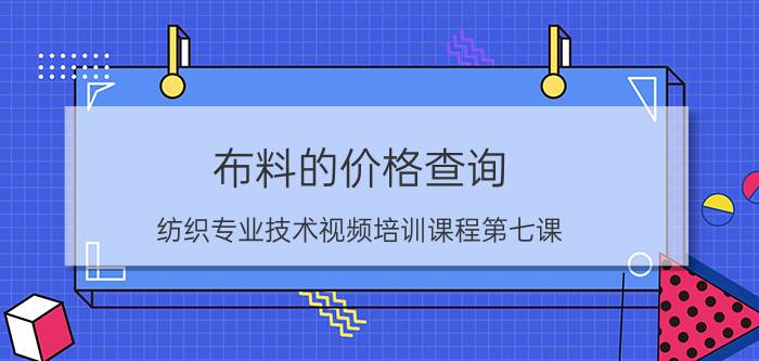 布料的价格查询（纺织专业技术视频培训课程第七课）