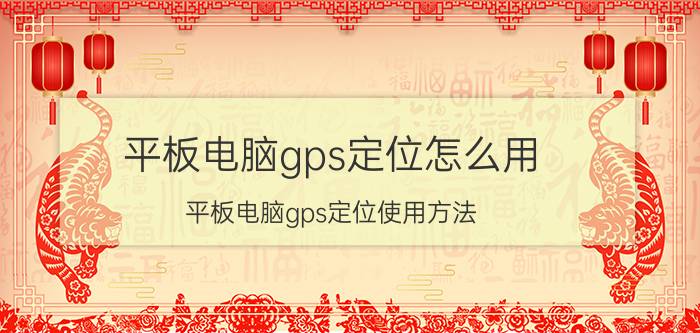 平板电脑gps定位怎么用？平板电脑gps定位使用方法