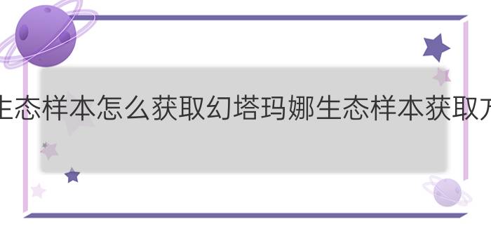 幻塔玛娜生态样本怎么获取幻塔玛娜生态样本获取方法介绍