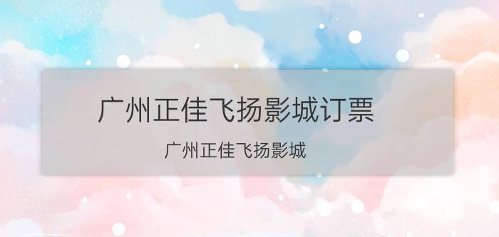 广州正佳飞扬影城订票（广州正佳飞扬影城）