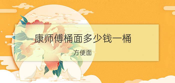 康师傅桶面多少钱一桶（方便面,图片）