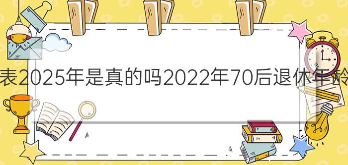 延迟退休年龄一览表2025年是真的吗2022年70后退休年龄时间表确定了吗