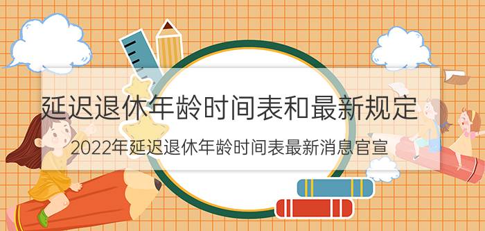 延迟退休年龄时间表和最新规定（2022年延迟退休年龄时间表最新消息官宣）