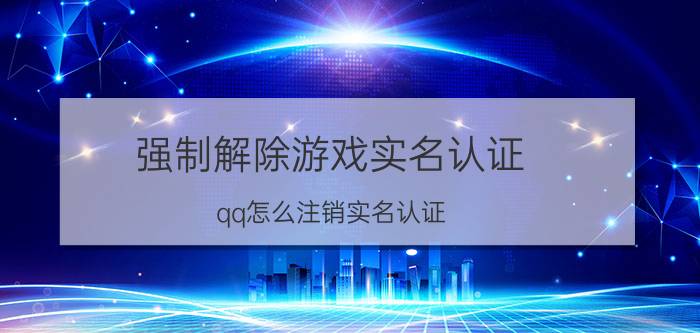 强制解除游戏实名认证（qq怎么注销实名认证）